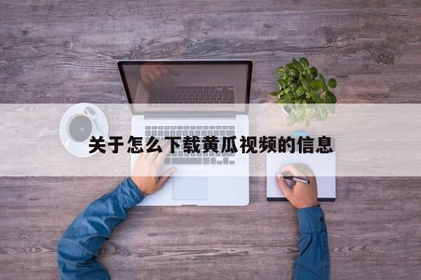 关于怎么下载黄瓜视频的信息