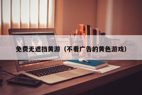 免费无遮挡黄游(不看广告的黄色游戏)