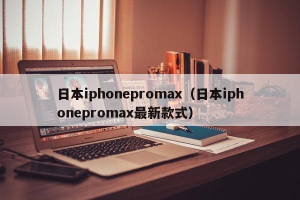 日本iphonepromax(日本iphonepromax最新款式)