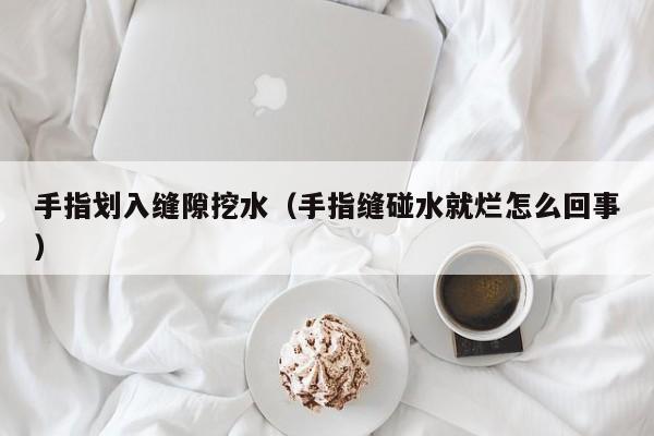 手指划入缝隙挖水(手指缝碰水就烂怎么回事)