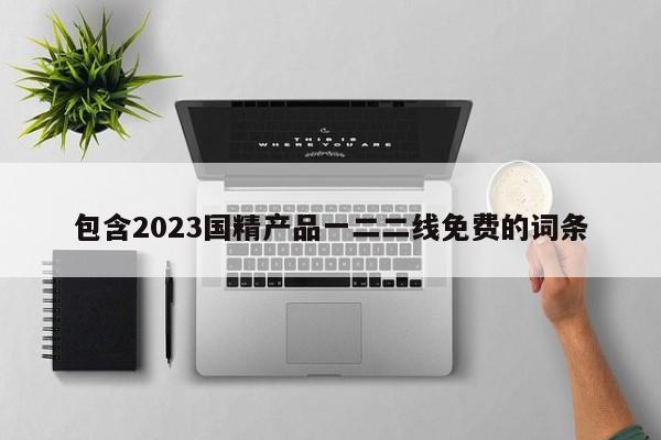 包含2023国精产品一二二线免费的词条