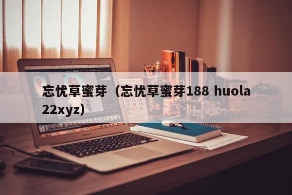 忘忧草蜜芽(忘忧草蜜芽188 huola22xyz)
