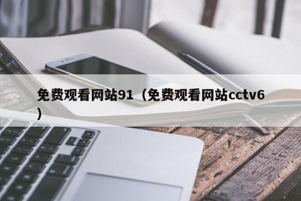 免费观看网站91(免费观看网站cctv6)