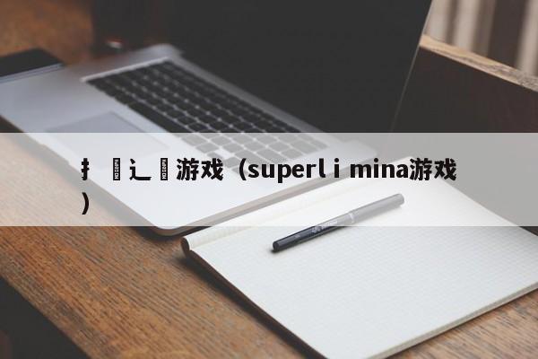 扌喿辶畐游戏(superlⅰmina游戏)