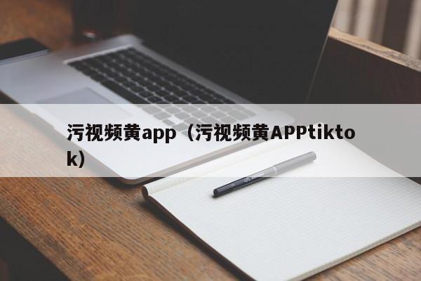 污视频黄app(污视频黄APPtiktok)