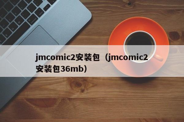 jmcomic2安装包(jmcomic2安装包36mb)
