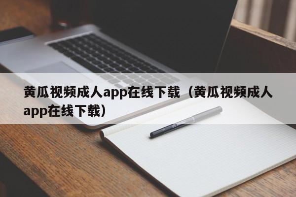 黄瓜视频成人app在线下载(黄瓜视频成人app在线下载)