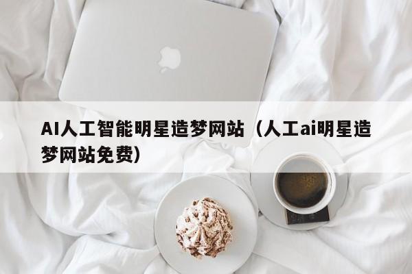 AI人工智能明星造梦网站(人工ai明星造梦网站免费)