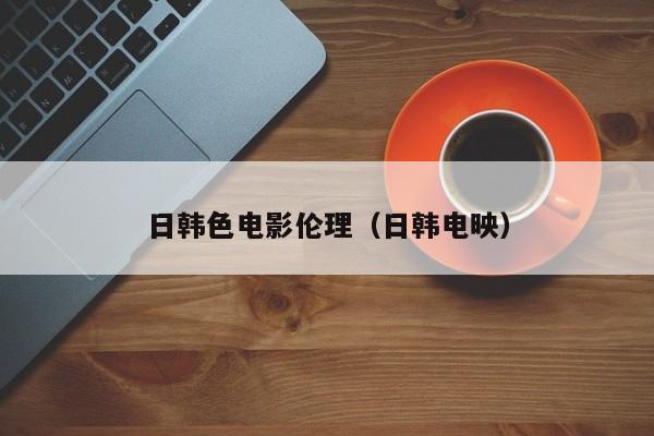日韩色电影伦理(日韩电映)