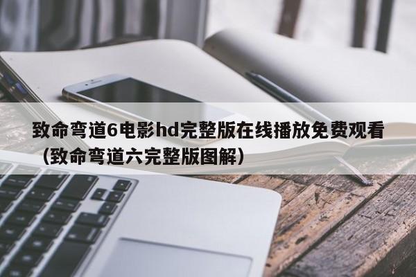 致命弯道6电影hd完整版在线播放免费观看(致命弯道六完整版图解)