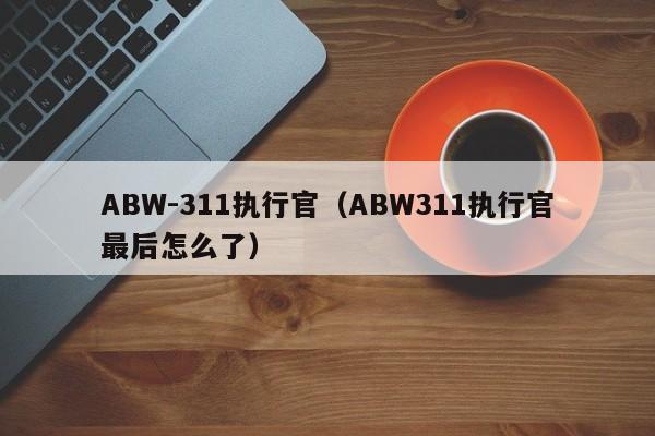 ABW-311执行官(ABW311执行官最后怎么了)