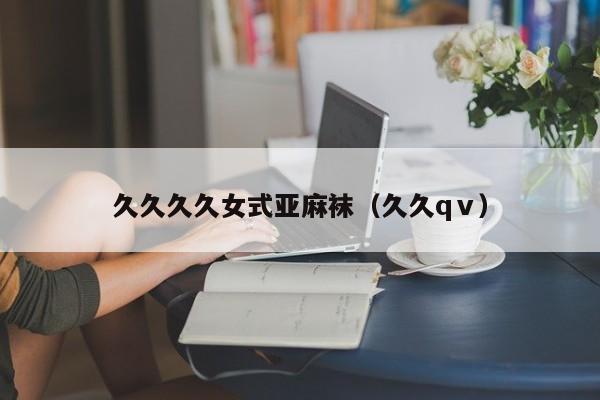 久久久久女式亚麻袜(久久qⅴ)