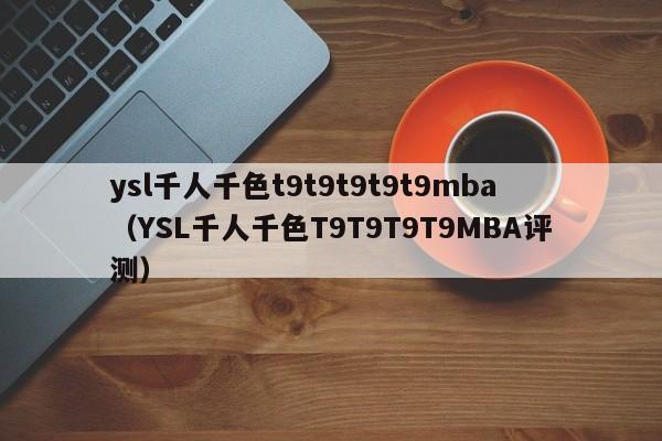 ysl千人千色t9t9t9t9t9mba(YSL千人千色T9T9T9T9MBA评测)