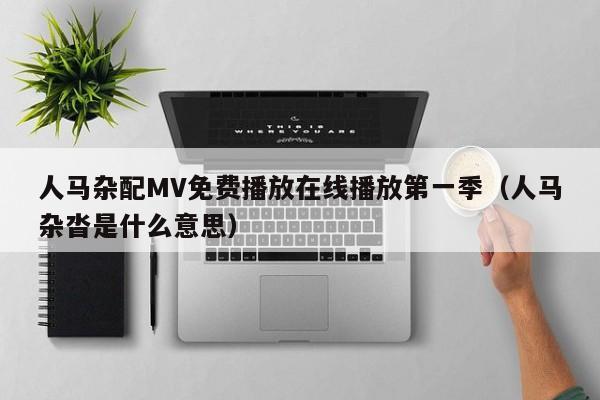 人马杂配MV免费播放在线播放第一季(人马杂沓是什么意思)