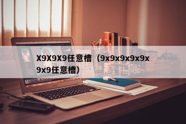 X9X9X9任意槽(9x9x9x9x9x9x9任意槽)