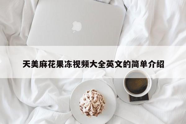 天美麻花果冻视频大全英文的简单介绍