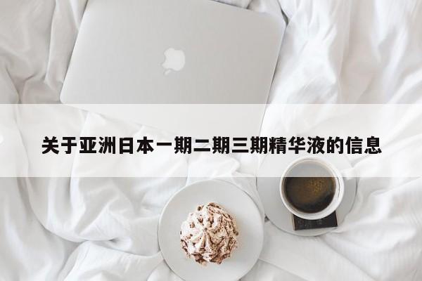 关于亚洲日本一期二期三期精华液的信息