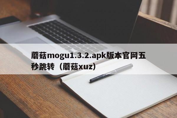 蘑菇mogu1.3.2.apk版本官网五秒跳转(蘑菇xuz)