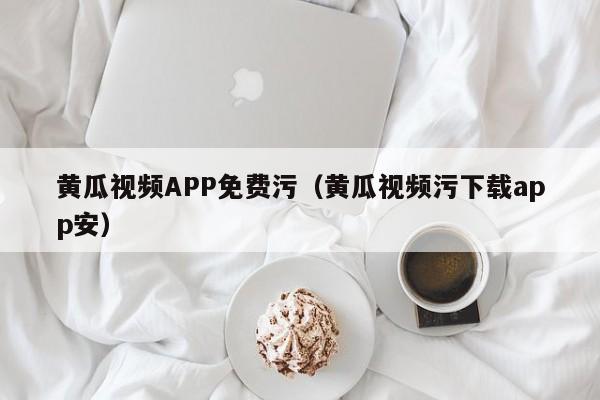 黄瓜视频APP免费污(黄瓜视频污下载app安)