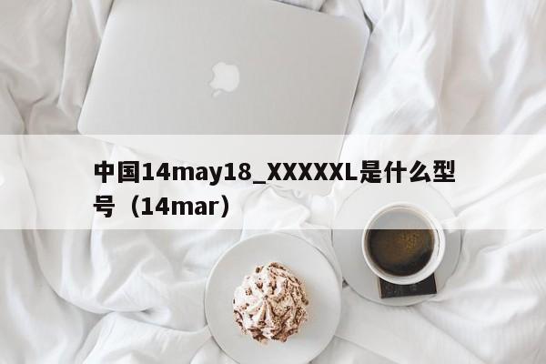 中国14may18_XXXXXL是什么型号(14mar)