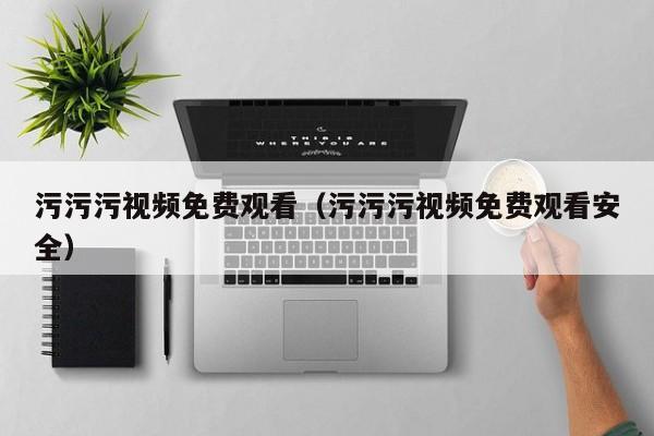 污污污视频免费观看(污污污视频免费观看安全)