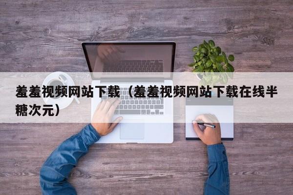 羞羞视频网站下载(羞羞视频网站下载在线半糖次元)