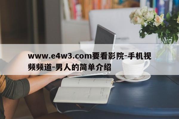 www.e4w3.com要看影院-手机视频频道-男人的简单介绍