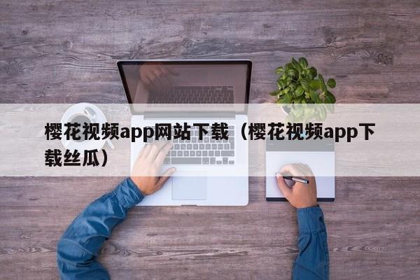 樱花视频app网站下载(樱花视频app下载丝瓜)