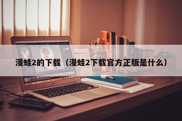 漫蛙2的下载(漫蛙2下载官方正版是什么)