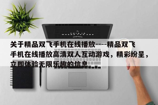 关于精品双飞手机在线播放----精品双飞手机在线播放高清双人互动游戏,精彩纷呈,立即体验无限乐趣的信息