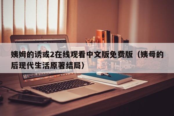 姨姆的诱或2在线观看中文版免费版(姨母的后现代生活原著结局)