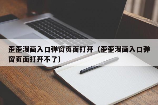 歪歪漫画入口弹窗页面打开(歪歪漫画入口弹窗页面打开不了)