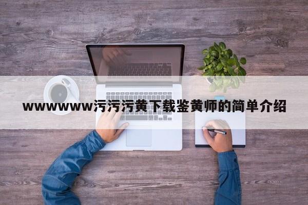 wwwwww污污污黄下载鉴黄师的简单介绍