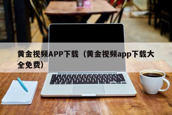 黄金视频APP下载(黄金视频app下载大全免费)