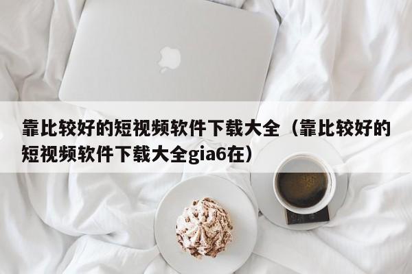靠比较好的短视频软件下载大全(靠比较好的短视频软件下载大全gia6在)