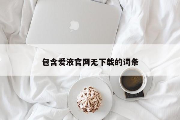 包含爱液官网无下载的词条