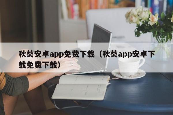 秋葵安卓app免费下载(秋葵app安卓下载免费下载)