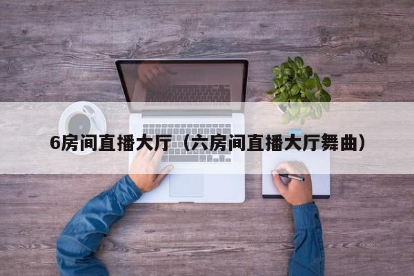 6房间直播大厅(六房间直播大厅舞曲)