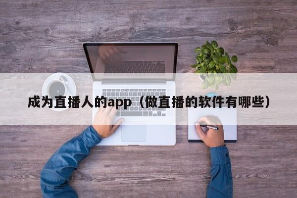 成为直播人的app(做直播的软件有哪些)