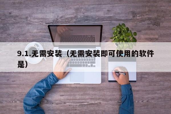 9.1.无需安装(无需安装即可使用的软件是)