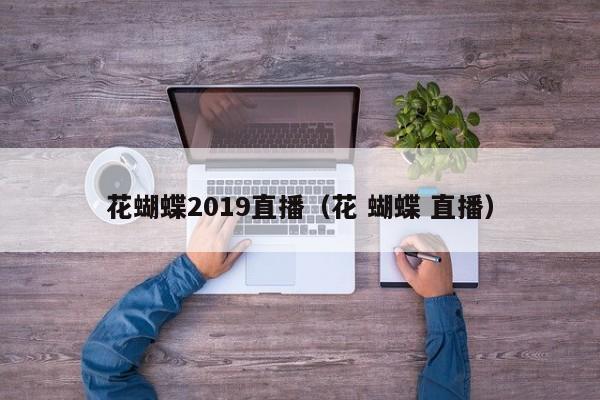 花蝴蝶2019直播(花 蝴蝶 直播)