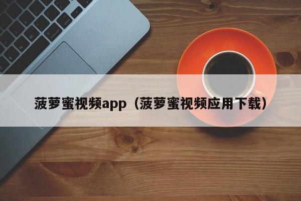 菠萝蜜视频app(菠萝蜜视频应用下载)