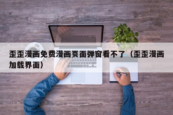歪歪漫画免费漫画页面弹窗看不了(歪歪漫画加载界面)