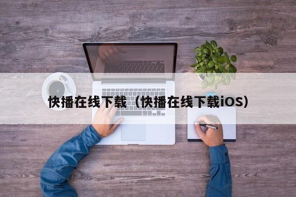 快播在线下载(快播在线下载iOS)