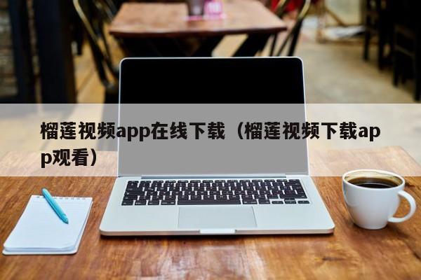 榴莲视频app在线下载(榴莲视频下载app观看)