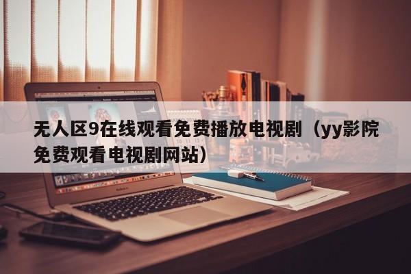 无人区9在线观看免费播放电视剧(yy影院免费观看电视剧网站)