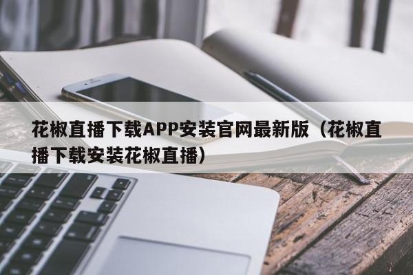 花椒直播下载APP安装官网最新版(花椒直播下载安装花椒直播)