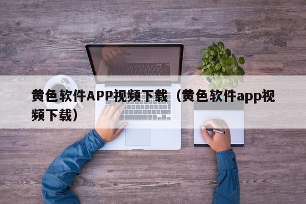 黄色软件APP视频下载(黄色软件app视频下载)