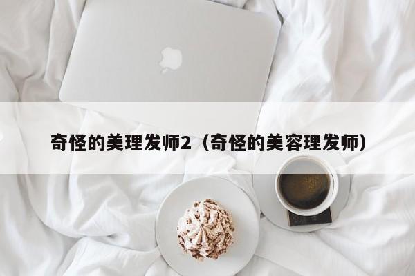 奇怪的美理发师2(奇怪的美容理发师)