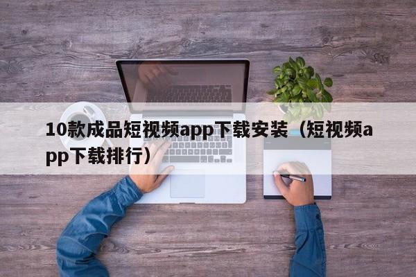 10款成品短视频app下载安装(短视频app下载排行)